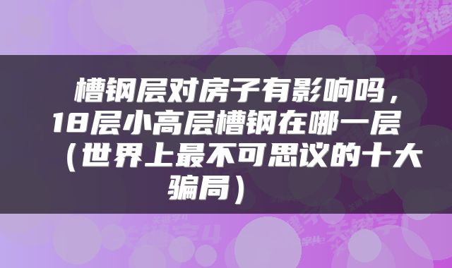  槽钢层对房子有影响吗，18层小高层槽钢在哪一层（世界上最不可思议的十大骗局） 