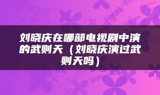 刘晓庆在哪部电视剧中演的武则天（刘晓庆演过武则天吗）