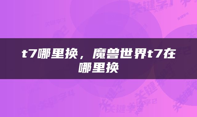 t7哪里换，魔兽世界t7在哪里换