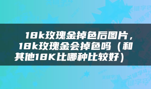  18k玫瑰金掉色后图片，18k玫瑰金会掉色吗（和其他18K比哪种比较好） 