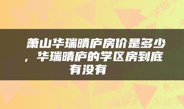  萧山华瑞晴庐房价是多少，华瑞晴庐的学区房到底有没有 
