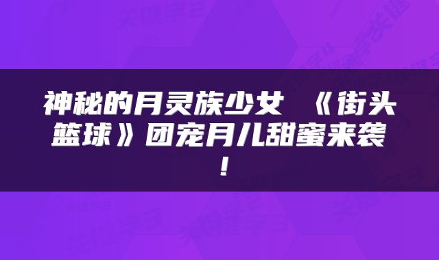 神秘的月灵族少女 《街头篮球》团宠月儿甜蜜来袭！