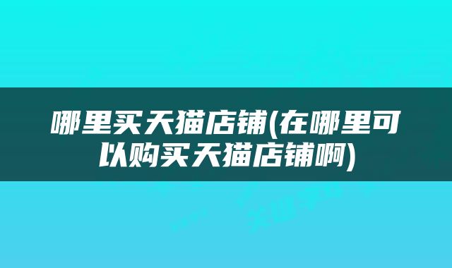 哪里买天猫店铺(在哪里可以购买天猫店铺啊)