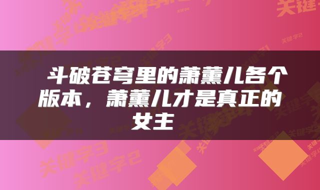  斗破苍穹里的萧薰儿各个版本，萧薰儿才是真正的女主 
