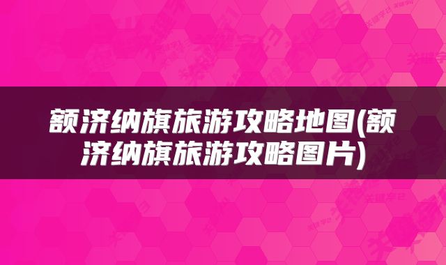 额济纳旗旅游攻略地图(额济纳旗旅游攻略图片)