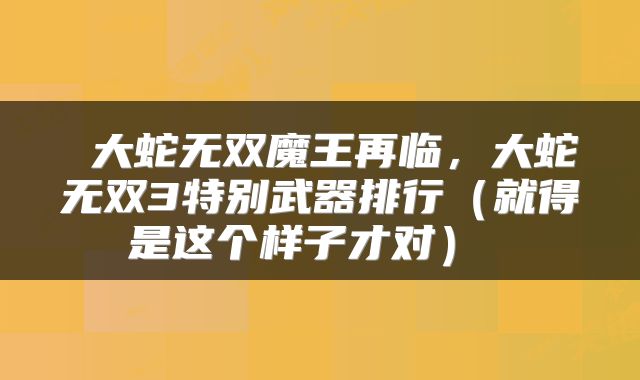  大蛇无双魔王再临，大蛇无双3特别武器排行（就得是这个样子才对） 