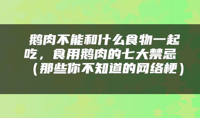  鹅肉不能和什么食物一起吃，食用鹅肉的七大禁忌（那些你不知道的网络梗） 