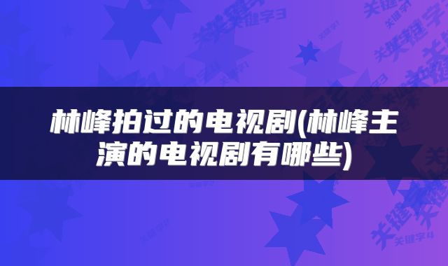 林峰拍过的电视剧(林峰主演的电视剧有哪些)