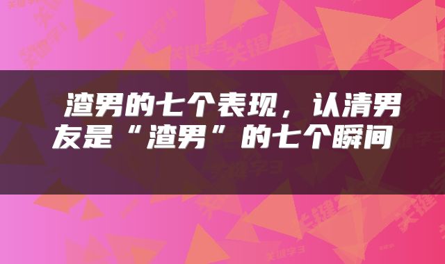 渣男的七个表现，认清男友是“渣男”的七个瞬间 