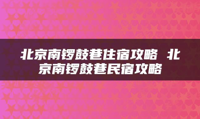 北京南锣鼓巷住宿攻略 北京南锣鼓巷民宿攻略
