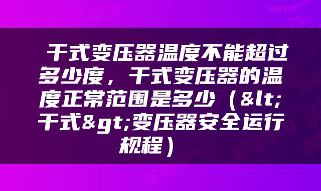  干式变压器温度不能超过多少度，干式变压器的温度正常范围是多少（<干式>变压器安全运行规程） 
