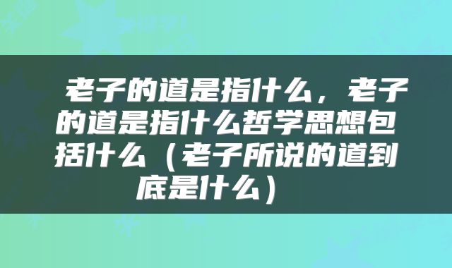  老子的道是指什么，老子的道是指什么哲学思想包括什么（老子所说的道到底是什么） 