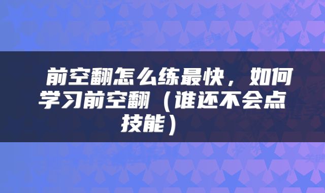  前空翻怎么练最快，如何学习前空翻（谁还不会点技能） 
