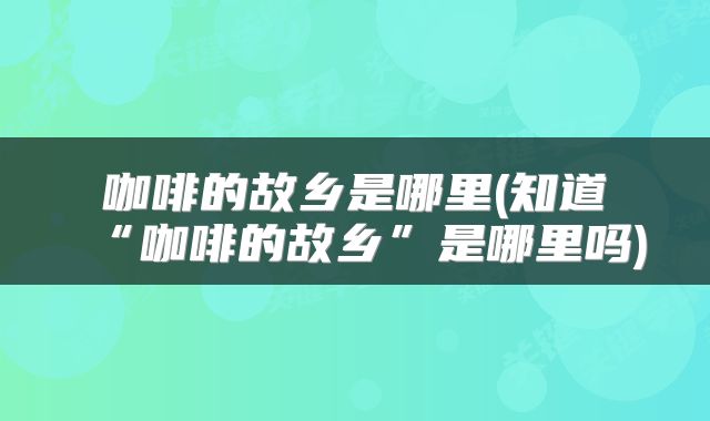 咖啡的故乡是哪里(知道“咖啡的故乡”是哪里吗)