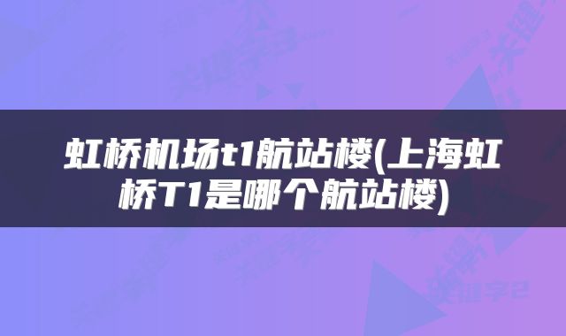 虹桥机场t1航站楼(上海虹桥T1是哪个航站楼)