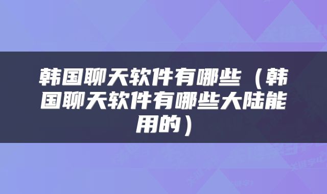 韩国聊天软件有哪些（韩国聊天软件有哪些大陆能用的）