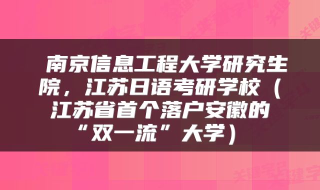 南京信息工程大学研究生院,江苏日语考研学校(江苏省首个落户安徽的“双一流”大学)