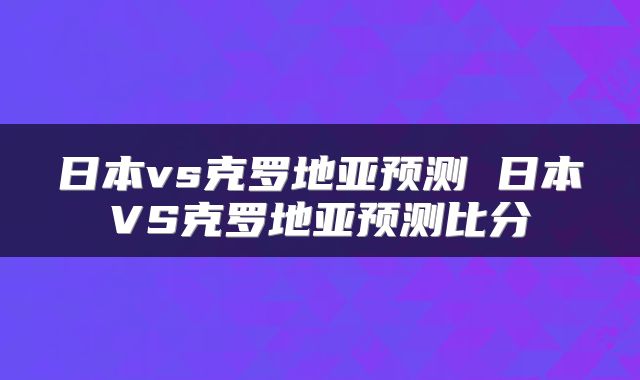 日本vs克罗地亚预测 日本VS克罗地亚预测比分