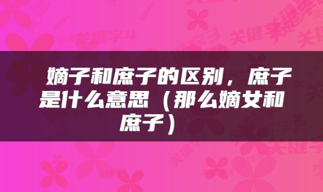  嫡子和庶子的区别，庶子是什么意思（那么嫡女和庶子） 