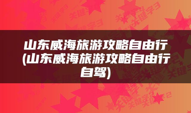 山东威海旅游攻略自由行(山东威海旅游攻略自由行自驾)