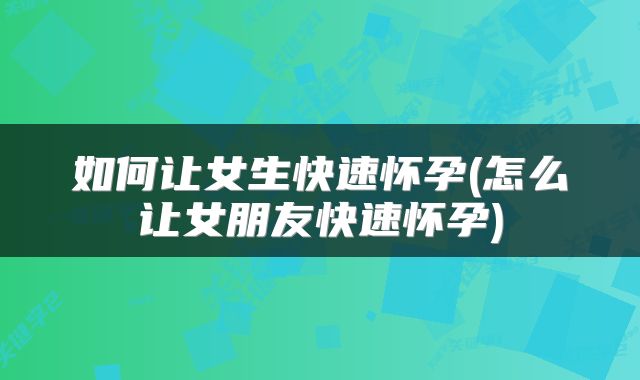 如何让女生快速怀孕(怎么让女朋友快速怀孕)