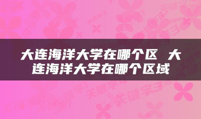 大连海洋大学在哪个区 大连海洋大学在哪个区域