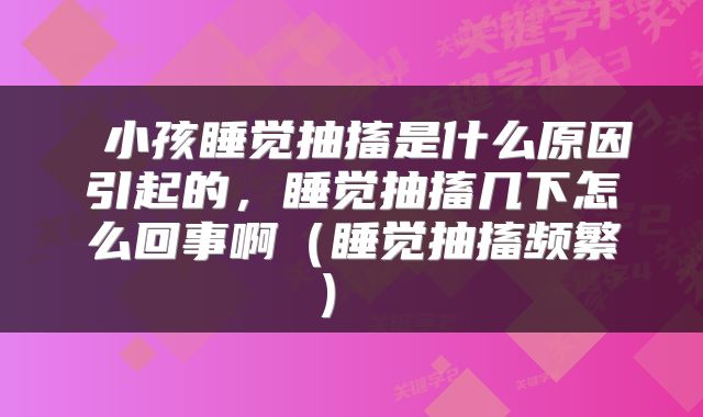  小孩睡觉抽搐是什么原因引起的，睡觉抽搐几下怎么回事啊（睡觉抽搐频繁） 