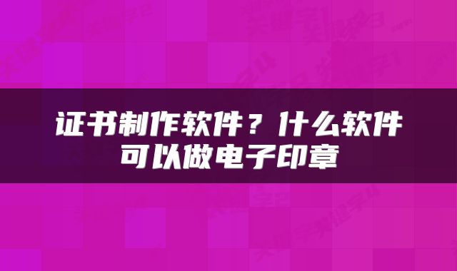 证书制作软件？什么软件可以做电子印章