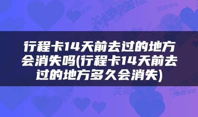 行程卡14天前去过的地方会消失吗(行程卡14天前去过的地方多久会消失)