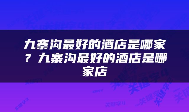 九寨沟最好的酒店是哪家？九寨沟最好的酒店是哪家店