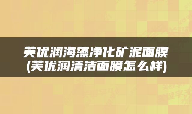 芙优润海藻净化矿泥面膜(芙优润清洁面膜怎么样)