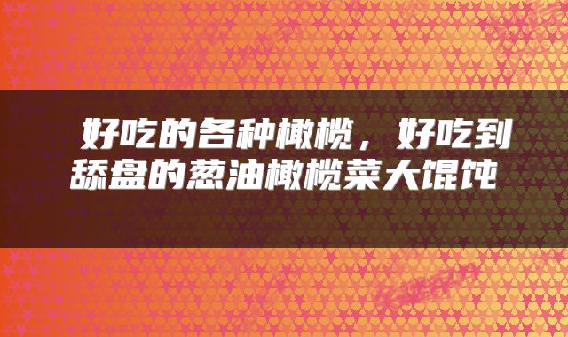  好吃的各种橄榄，好吃到舔盘的葱油橄榄菜大馄饨 