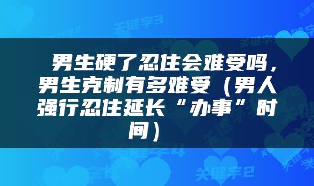 男生硬了忍住会难受吗，男生克制有多难受（男人强行忍住延长“办事”时间） 