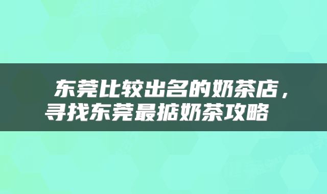  东莞比较出名的奶茶店，寻找东莞最掂奶茶攻略 