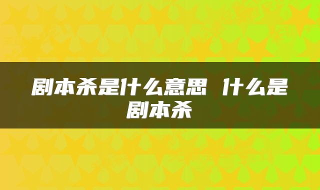 剧本杀是什么意思 什么是剧本杀