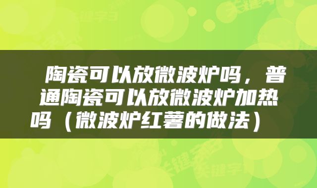  陶瓷可以放微波炉吗，普通陶瓷可以放微波炉加热吗（微波炉红薯的做法） 