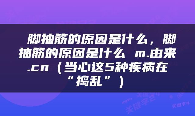 脚抽筋的原因是什么，脚抽筋的原因是什么 m.由来.cn（当心这5种疾病在“捣乱”） 