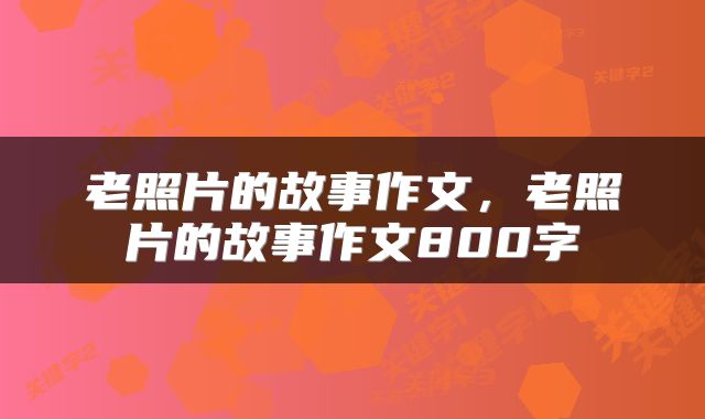 老照片的故事作文，老照片的故事作文800字