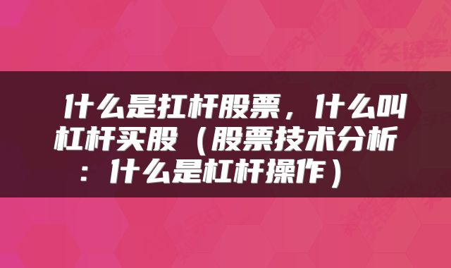  什么是扛杆股票，什么叫杠杆买股（股票技术分析：什么是杠杆操作） 