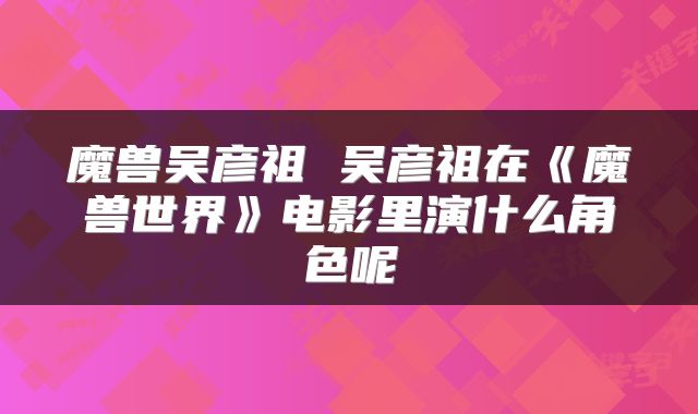 魔兽吴彦祖 吴彦祖在《魔兽世界》电影里演什么角色呢