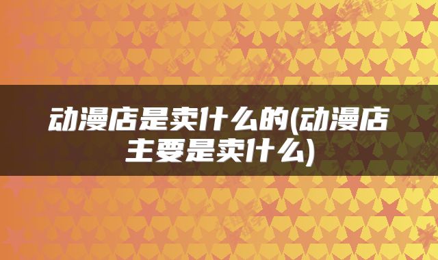 动漫店是卖什么的(动漫店主要是卖什么)