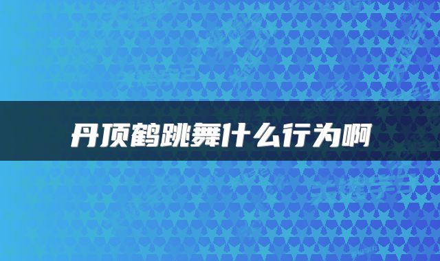 丹顶鹤跳舞什么行为啊