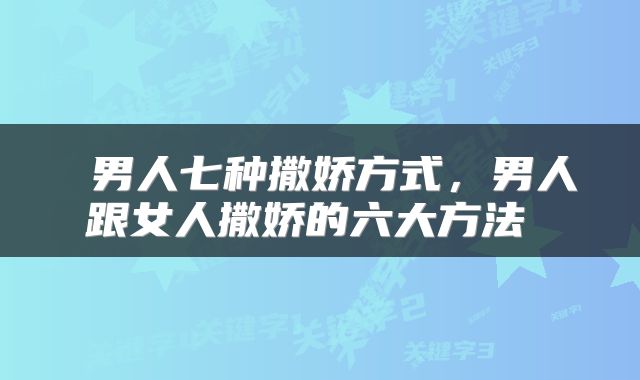  男人七种撒娇方式，男人跟女人撒娇的六大方法 