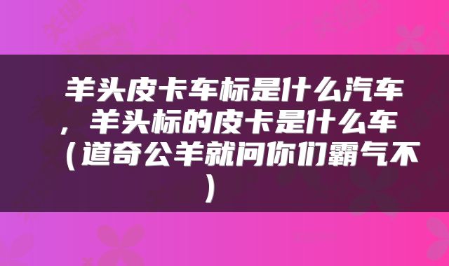 羊头皮卡车标是什么汽车,羊头标的皮卡是什么车(道奇公羊就问你们霸气不)