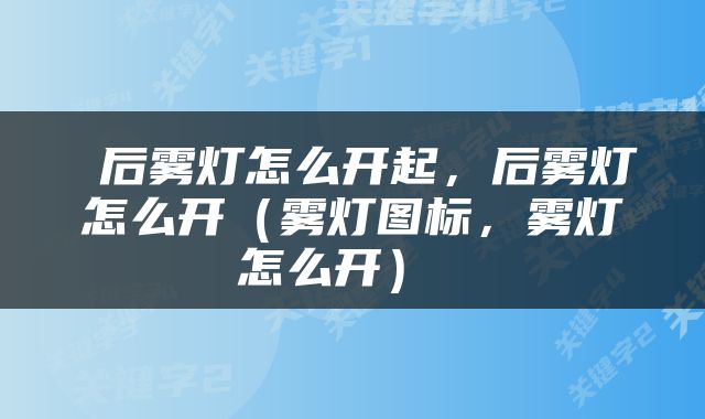  后雾灯怎么开起，后雾灯怎么开（雾灯图标，雾灯怎么开） 