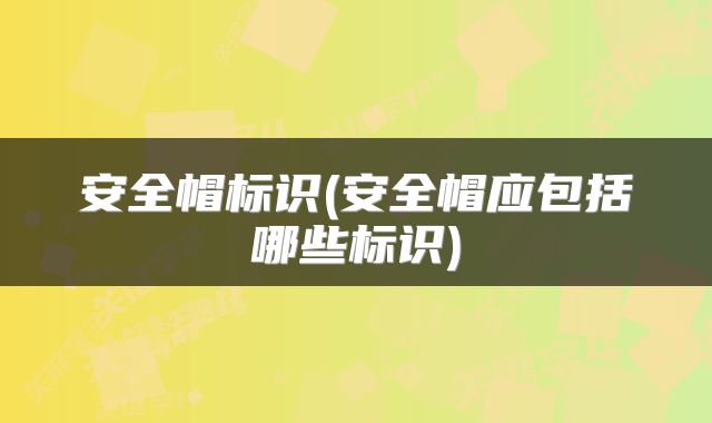 安全帽标识(安全帽应包括哪些标识)