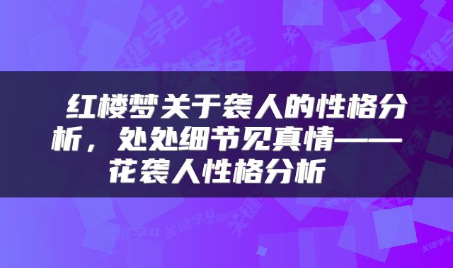  红楼梦关于袭人的性格分析，处处细节见真情——花袭人性格分析 