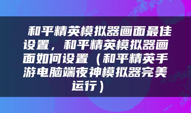  和平精英模拟器画面最佳设置，和平精英模拟器画面如何设置（和平精英手游电脑端夜神模拟器完美运行） 