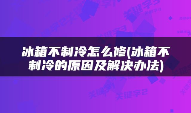 冰箱不制冷怎么修(冰箱不制冷的原因及解决办法)