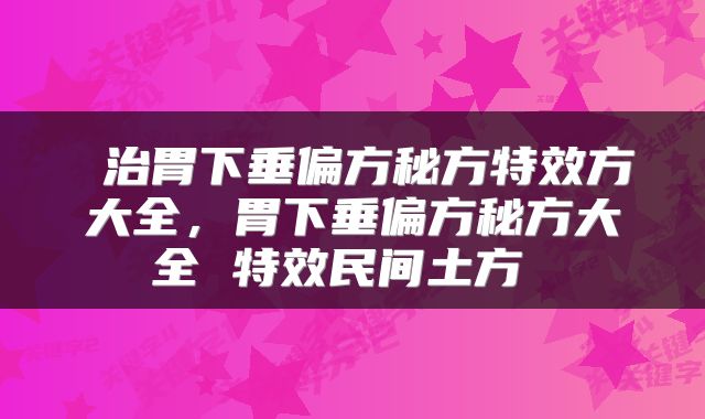  治胃下垂偏方秘方特效方大全，胃下垂偏方秘方大全 特效民间土方 